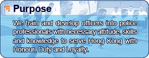 Purpose - We train and develop officers into police professionals with necessary attitude, skills and knowledge to serve Hong Kong with Honour, Duty and Loyalty.