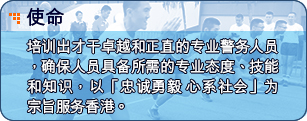 使命 - 培训出才干卓越和正直的专业警务人员，确保人员具备所需的专业态度、技能和知识，以「忠诚勇毅  心系社会」为宗旨服务香港。